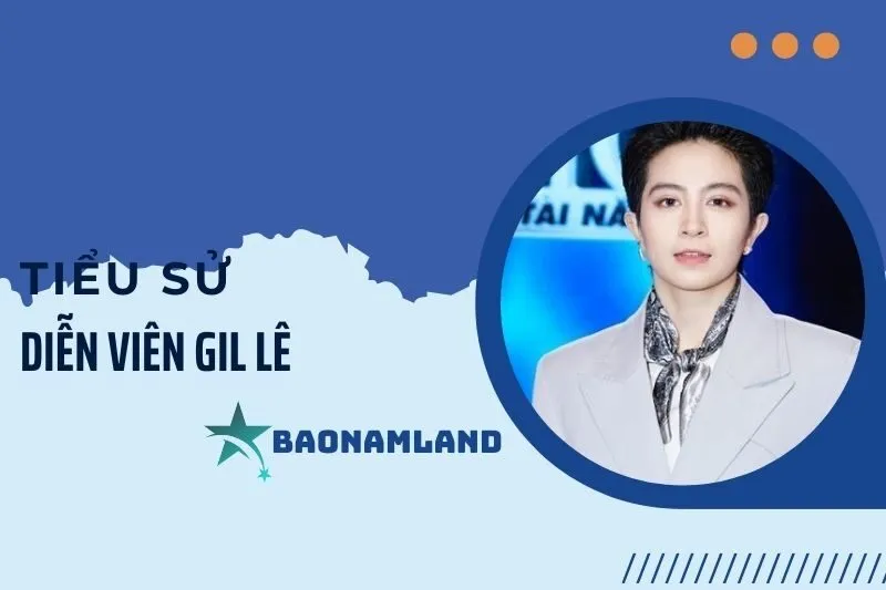 Tiểu sử diễn viên Gil Lê: Hành trình chinh phục nghệ thuật 2025