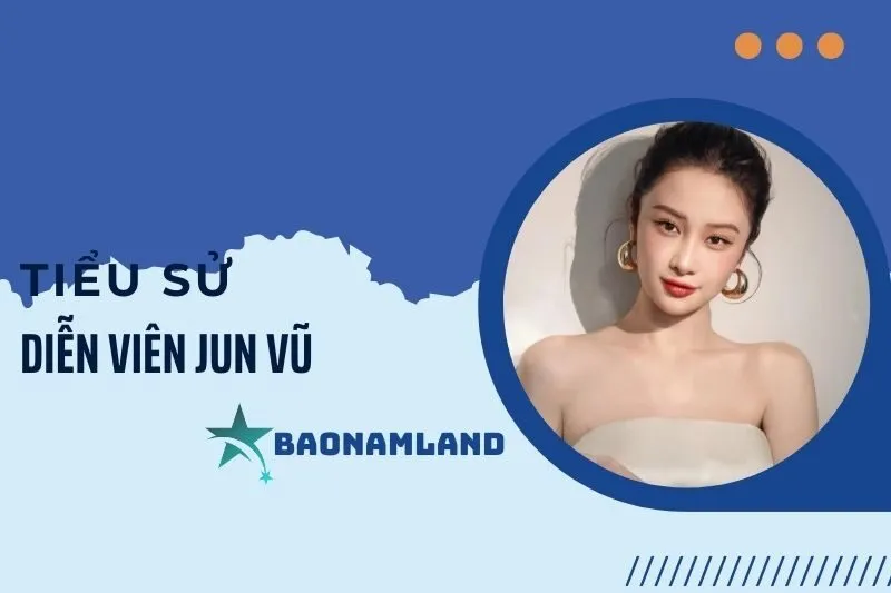 Tiểu sử diễn viên Jun Vũ: Hành trình từ người mẫu đến ngôi sao 2025