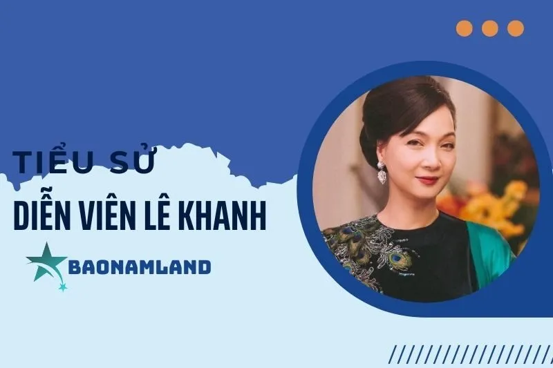 Tiểu sử diễn viên Lê Khanh: Cuộc đời và sự nghiệp nghệ thuật 2025