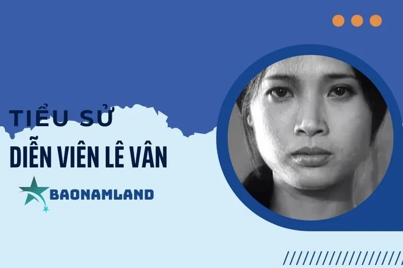 Tiểu sử diễn viên Lê Vân: Cuộc đời và sự nghiệp đáng nhớ 2025