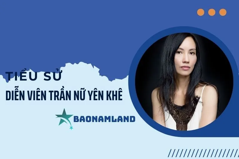 Tiểu sử diễn viên Trần Nữ Yên Khê: Cuộc đời và sự nghiệp nổi bật 2025